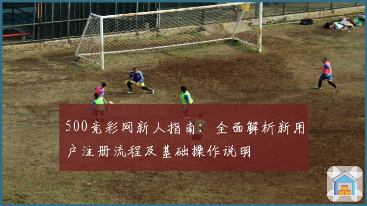 500竞彩网新人指南：全面解析新用户注册流程及基础操作说明