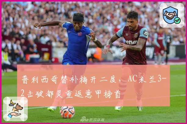 普利西奇替补梅开二度，AC米兰3-2击破都灵重返意甲榜首