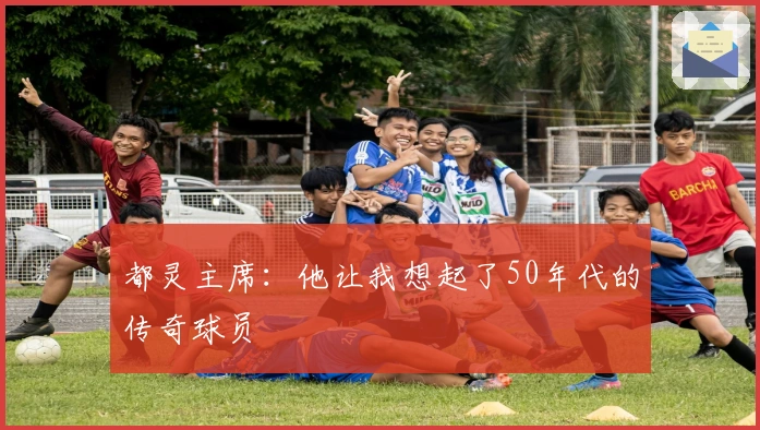 都灵主席：他让我想起了50年代的传奇球员