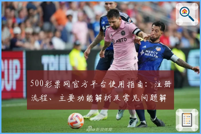 500彩票网官方平台使用指南：注册流程、主要功能解析及常见问题解答