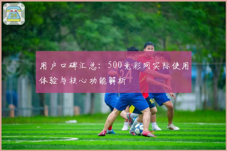 用户口碑汇总：500竞彩网实际使用体验与核心功能解析
