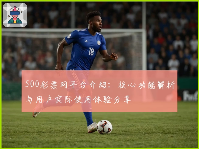 500彩票网平台介绍：核心功能解析与用户实际使用体验分享