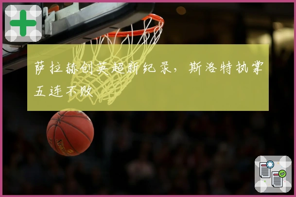 萨拉赫创英超新纪录，斯洛特执掌五连不败