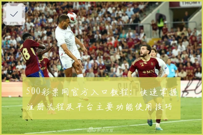 500彩票网官方入口教程：快速掌握注册流程及平台主要功能使用技巧