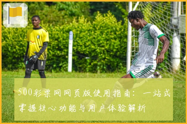 500彩票网网页版使用指南：一站式掌握核心功能与用户体验解析