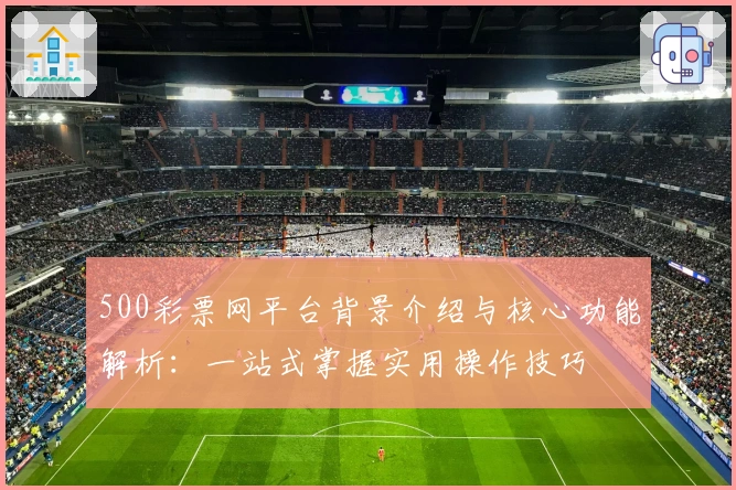 500彩票网平台背景介绍与核心功能解析：一站式掌握实用操作技巧