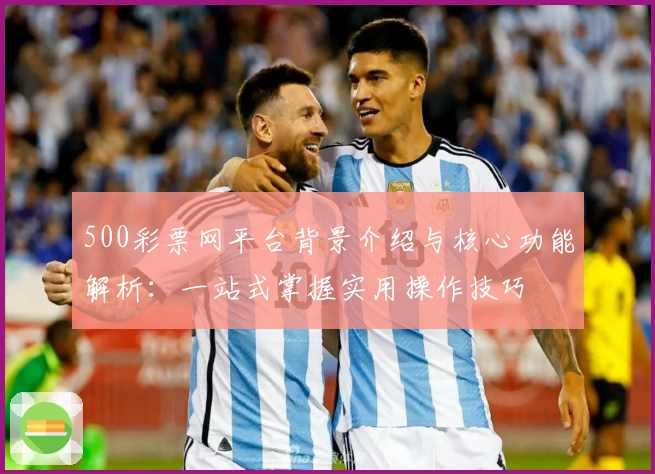 500彩票网平台背景介绍与核心功能解析：一站式掌握实用操作技巧