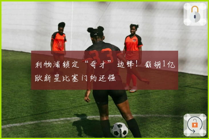 利物浦锁定“奇才”边锋！截胡1亿欧新星比塞门约还强
