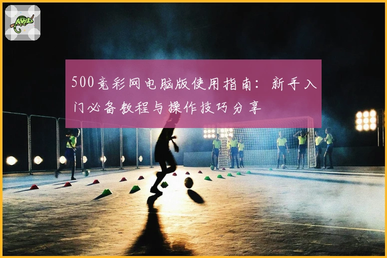 500竞彩网电脑版使用指南：新手入门必备教程与操作技巧分享