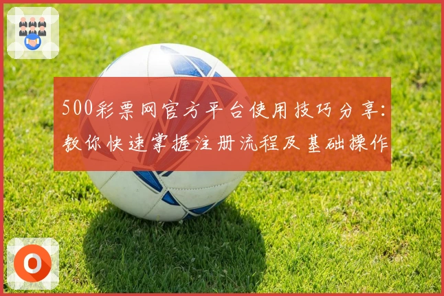 500彩票网官方平台使用技巧分享：教你快速掌握注册流程及基础操作指南