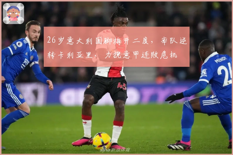 26岁意大利国脚梅开二度，率队逆转卡利亚里，力挽意甲连败危机