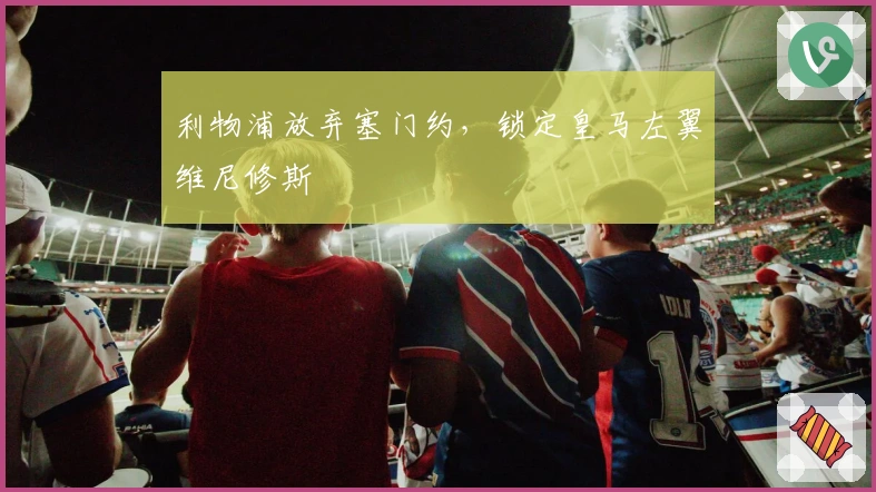 利物浦放弃塞门约，锁定皇马左翼维尼修斯