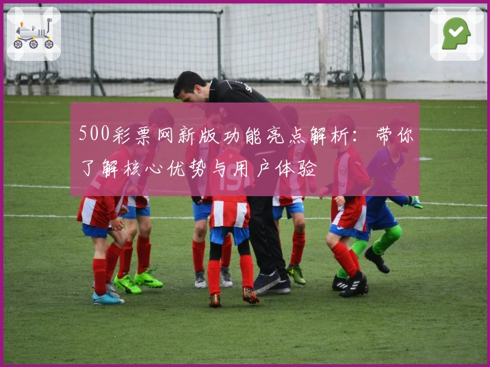 500彩票网新版功能亮点解析：带你了解核心优势与用户体验