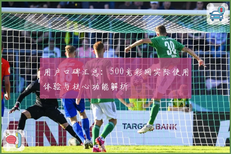 用户口碑汇总：500竞彩网实际使用体验与核心功能解析