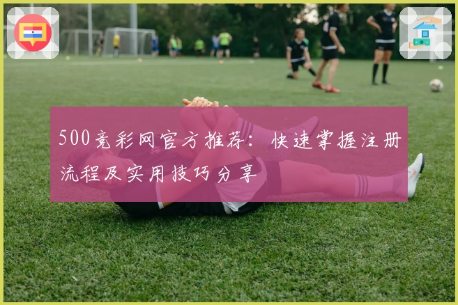 500竞彩网官方推荐：快速掌握注册流程及实用技巧分享