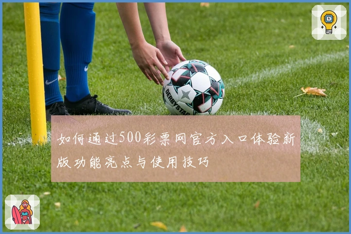 如何通过500彩票网官方入口体验新版功能亮点与使用技巧