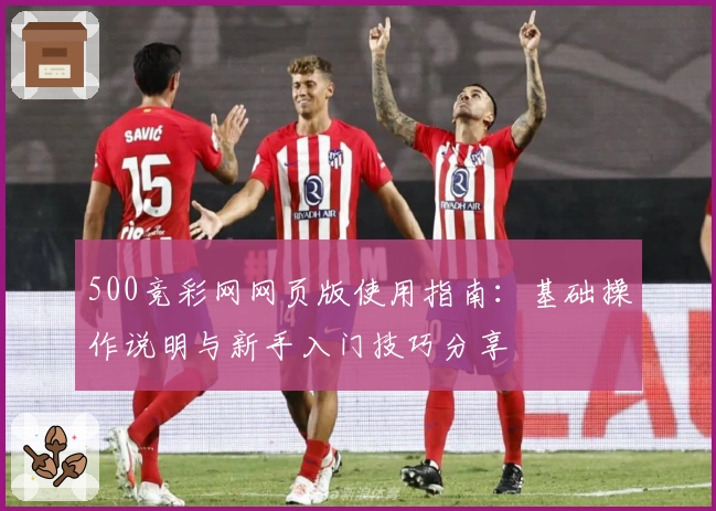 500竞彩网网页版使用指南：基础操作说明与新手入门技巧分享