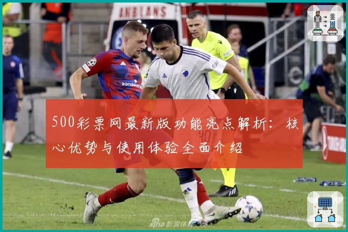 500彩票网最新版功能亮点解析：核心优势与使用体验全面介绍