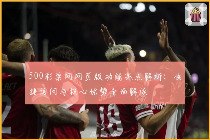 500彩票网网页版功能亮点解析：快捷访问与核心优势全面解读