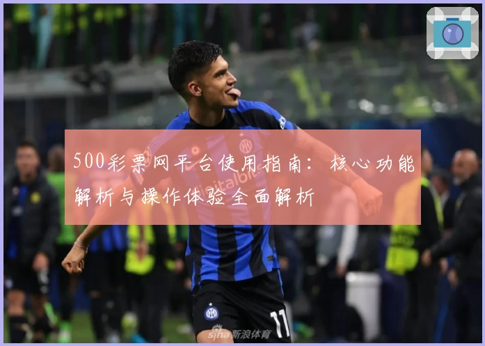500彩票网平台使用指南：核心功能解析与操作体验全面解析