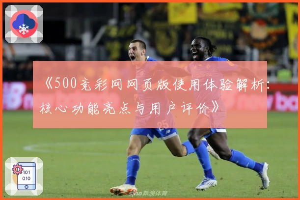 《500竞彩网网页版使用体验解析：核心功能亮点与用户评价》