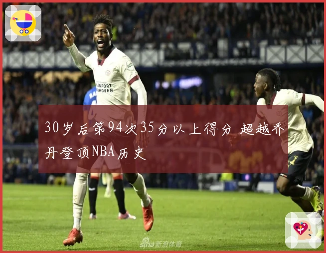 30岁后第94次35分以上得分 超越乔丹登顶NBA历史