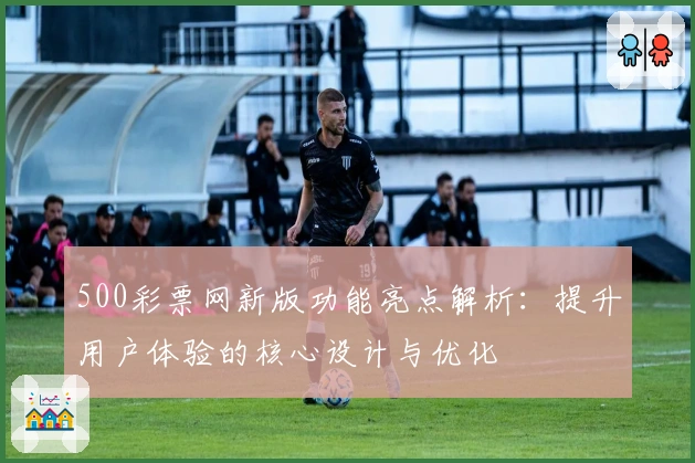 500彩票网新版功能亮点解析：提升用户体验的核心设计与优化
