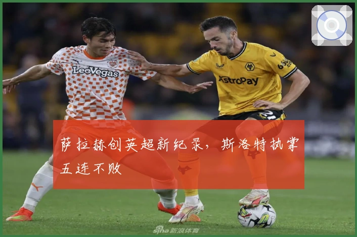 萨拉赫创英超新纪录，斯洛特执掌五连不败