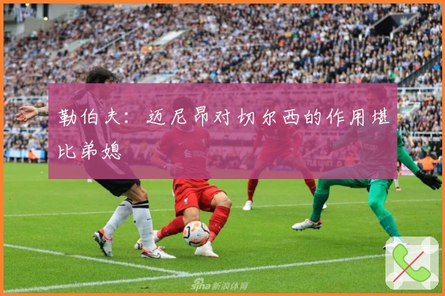 勒伯夫：迈尼昂对切尔西的作用堪比弟媳