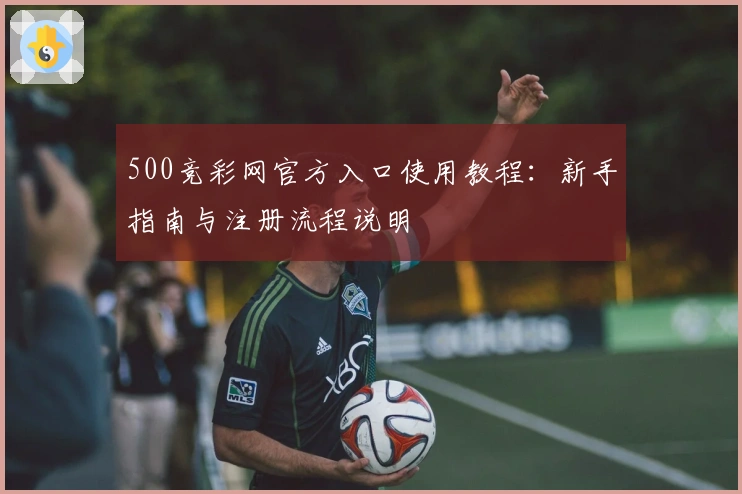 500竞彩网官方入口使用教程：新手指南与注册流程说明