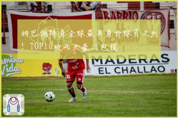 姆巴佩跻身全球最具身价球员之列！TOP10被两大豪门包揽