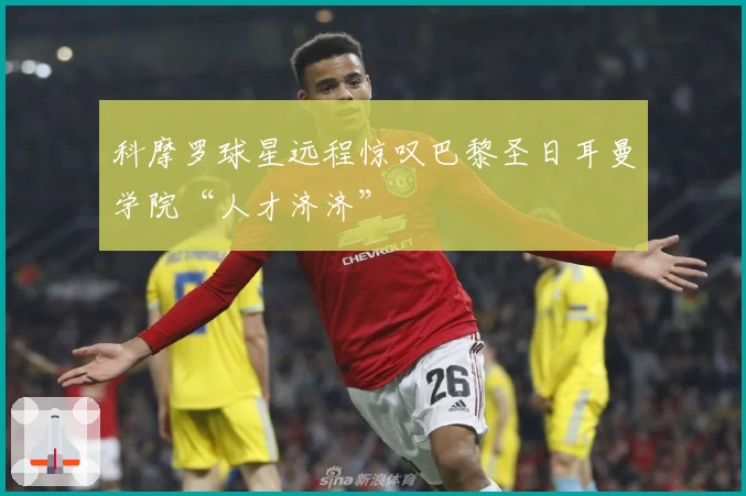 科摩罗球星远程惊叹巴黎圣日耳曼学院“人才济济”