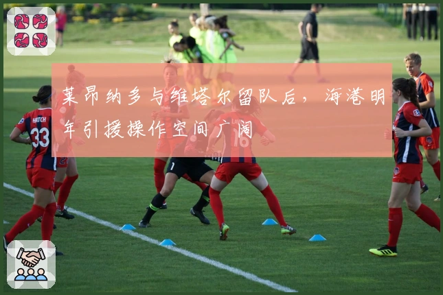 莱昂纳多与维塔尔留队后，海港明年引援操作空间广阔