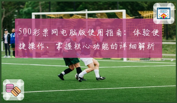 500彩票网电脑版使用指南：体验便捷操作、掌握核心功能的详细解析