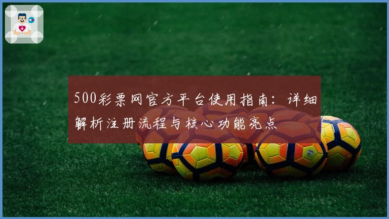 500彩票网官方平台使用指南：详细解析注册流程与核心功能亮点