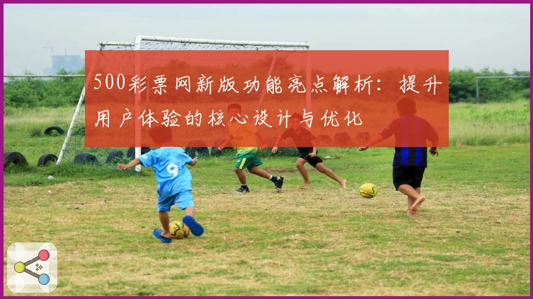 500彩票网新版功能亮点解析：提升用户体验的核心设计与优化