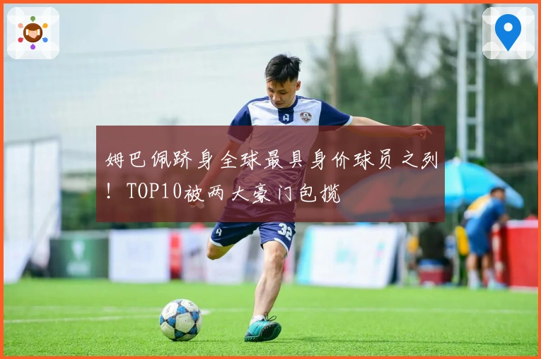 姆巴佩跻身全球最具身价球员之列！TOP10被两大豪门包揽