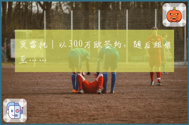 莫雷托丨以300万欧签约，随后租借至……