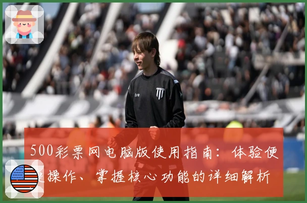500彩票网电脑版使用指南：体验便捷操作、掌握核心功能的详细解析