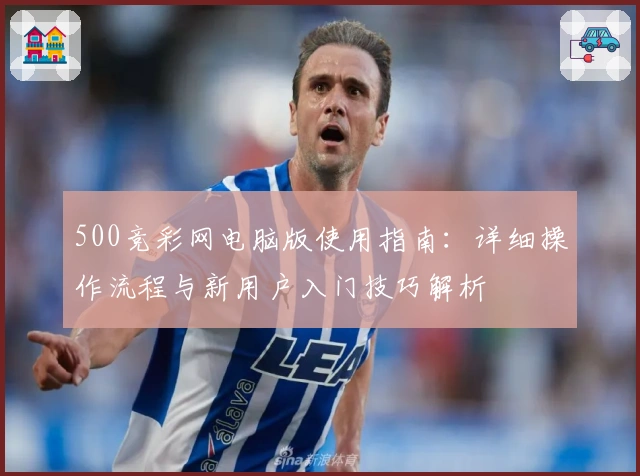 500竞彩网电脑版使用指南：详细操作流程与新用户入门技巧解析