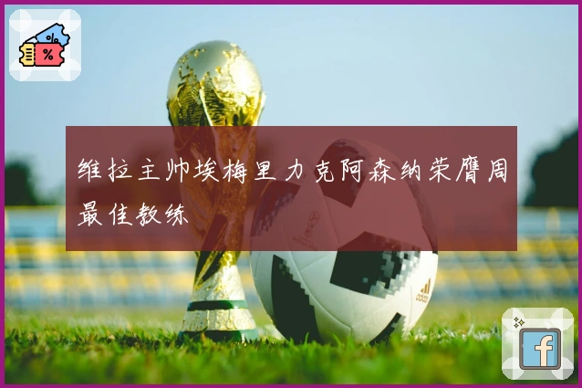 维拉主帅埃梅里力克阿森纳荣膺周最佳教练