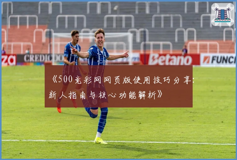《500竞彩网网页版使用技巧分享：新人指南与核心功能解析》