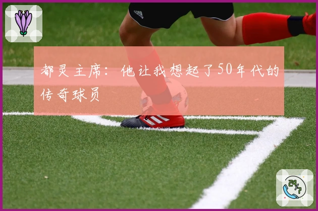 都灵主席：他让我想起了50年代的传奇球员
