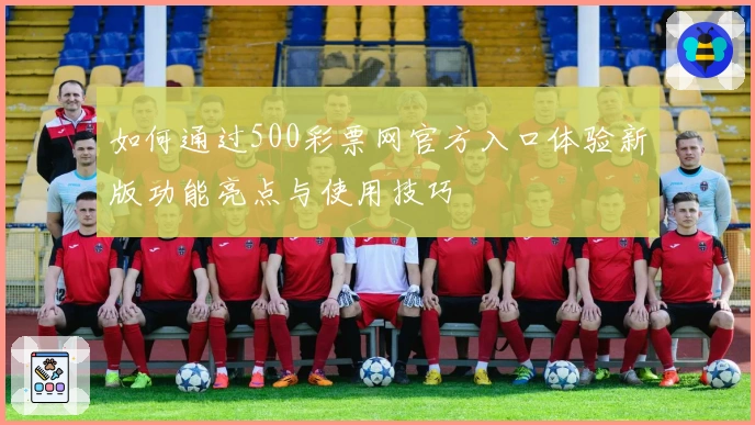 如何通过500彩票网官方入口体验新版功能亮点与使用技巧