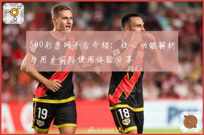 500彩票网平台介绍：核心功能解析与用户实际使用体验分享