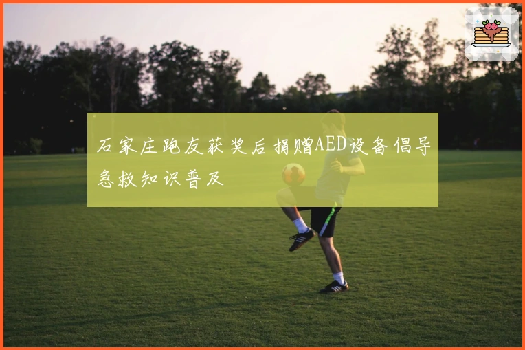 石家庄跑友获奖后捐赠AED设备倡导急救知识普及
