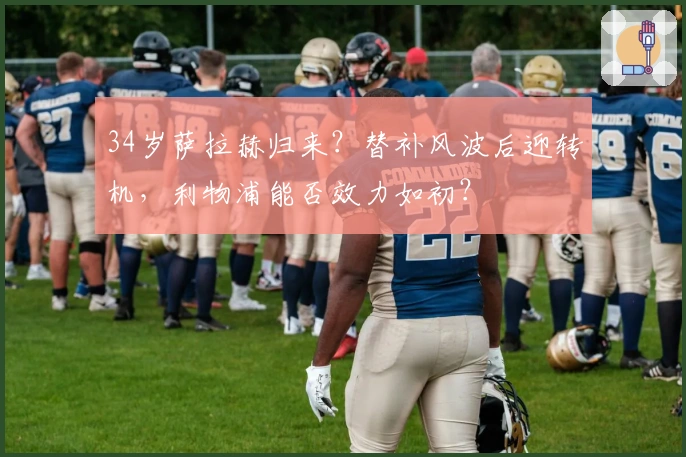 34岁萨拉赫归来？替补风波后迎转机，利物浦能否效力如初？