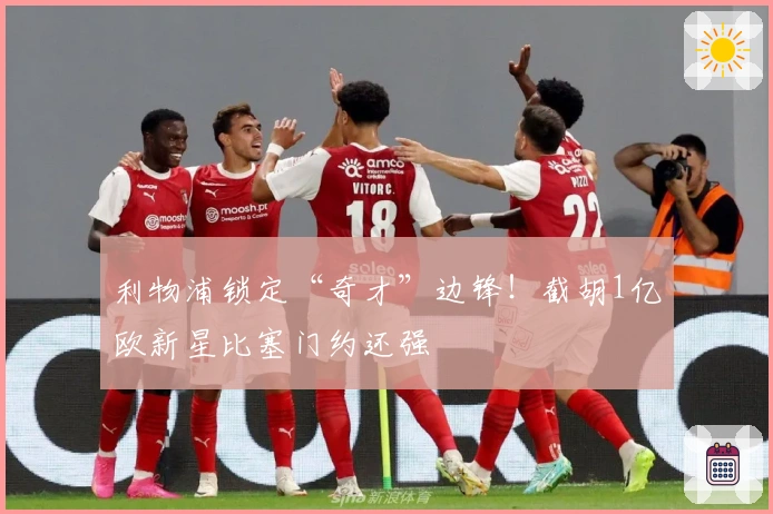 利物浦锁定“奇才”边锋！截胡1亿欧新星比塞门约还强